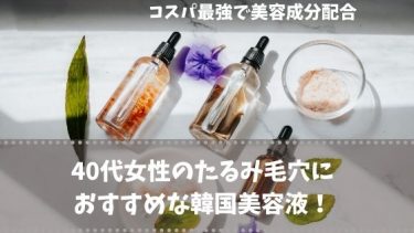 40代女性のたるみ毛穴におすすめな韓国美容液！コスパ最強で美容成分配合の高品質美容液